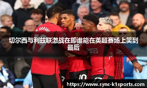 切尔西与利兹联激战在即谁能在英超赛场上笑到最后