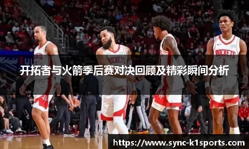 开拓者与火箭季后赛对决回顾及精彩瞬间分析